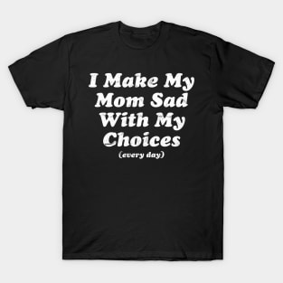 I Make My Mom Sad With My Choices (Every Day) T-Shirt